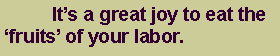 Text Box: 	It�s a great joy to eat the �fruits� of your labor.