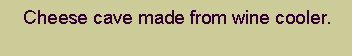 Text Box: 	Cheese cave made from wine cooler. 