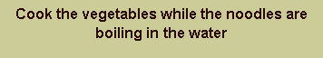Text Box: Cook the vegetables while the noodles are boiling in the water